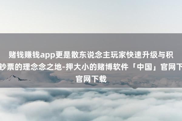 赌钱赚钱app更是散东说念主玩家快速升级与积蓄钞票的理念念之地-押大小的赌博软件「中国」官网下载