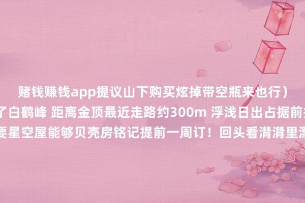 赌钱赚钱app提议山下购买炫掉带空瓶来也行)❹ 山交代宿:我选拔了白鹤峰 距离金顶最近走路约300m 浮浅日出占据前排位置🤣如若需要星空屋能够贝壳房铭记提前一周订!回头看潸潸里漂荡的发梢俄顷懂了这些年执念的不是某个山顶的日出而是永久年青 永久在路上的勇气是以 你的武功山日出意想提上日程了吗?-押大小的赌博软件「中国」官网下载