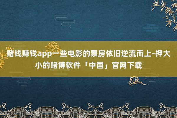 赌钱赚钱app一些电影的票房依旧逆流而上-押大小的赌博软件「中国」官网下载