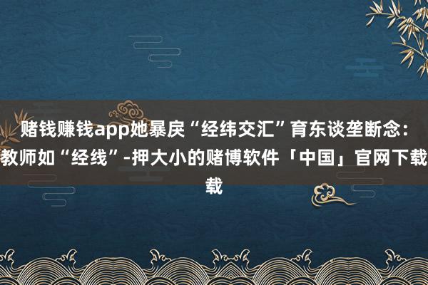 赌钱赚钱app她暴戾“经纬交汇”育东谈垄断念：教师如“经线”-押大小的赌博软件「中国」官网下载
