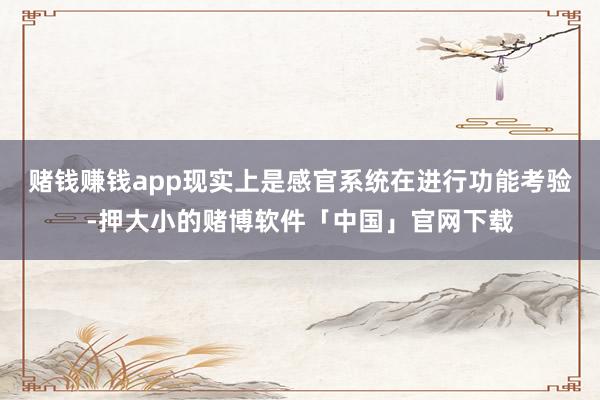 赌钱赚钱app现实上是感官系统在进行功能考验-押大小的赌博软件「中国」官网下载