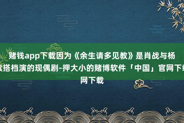 赌钱app下载因为《余生请多见教》是肖战与杨紫搭档演的现偶剧-押大小的赌博软件「中国」官网下载