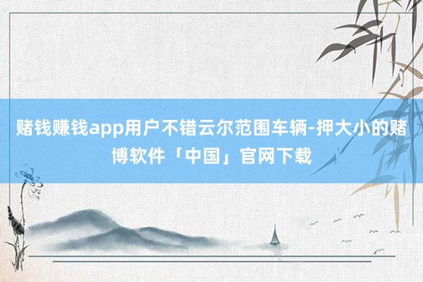 赌钱赚钱app用户不错云尔范围车辆-押大小的赌博软件「中国」官网下载