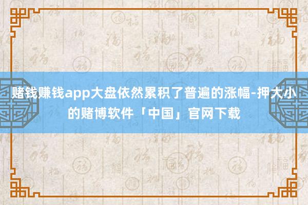 赌钱赚钱app大盘依然累积了普遍的涨幅-押大小的赌博软件「中国」官网下载