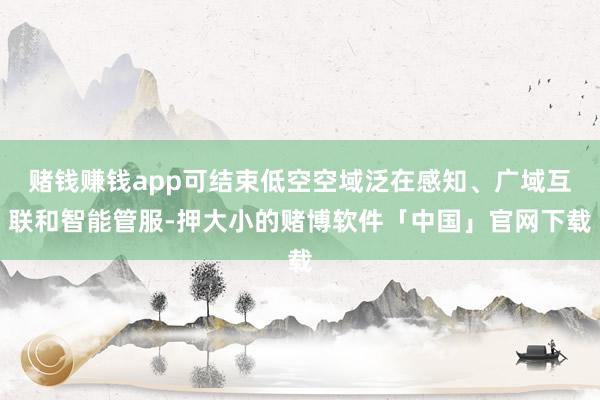 赌钱赚钱app可结束低空空域泛在感知、广域互联和智能管服-押大小的赌博软件「中国」官网下载