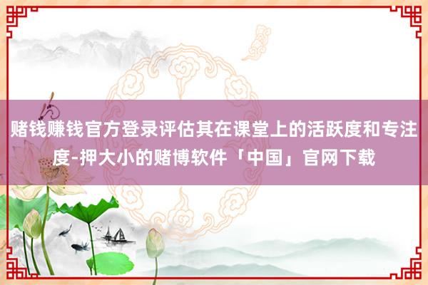 赌钱赚钱官方登录评估其在课堂上的活跃度和专注度-押大小的赌博软件「中国」官网下载