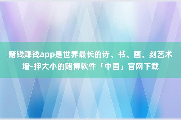 赌钱赚钱app是世界最长的诗、书、画、刻艺术墙-押大小的赌博软件「中国」官网下载