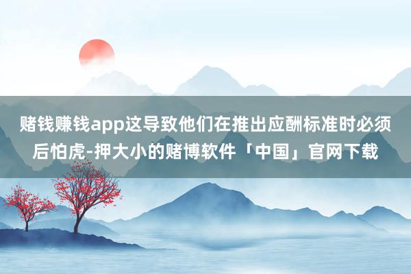赌钱赚钱app这导致他们在推出应酬标准时必须后怕虎-押大小的赌博软件「中国」官网下载