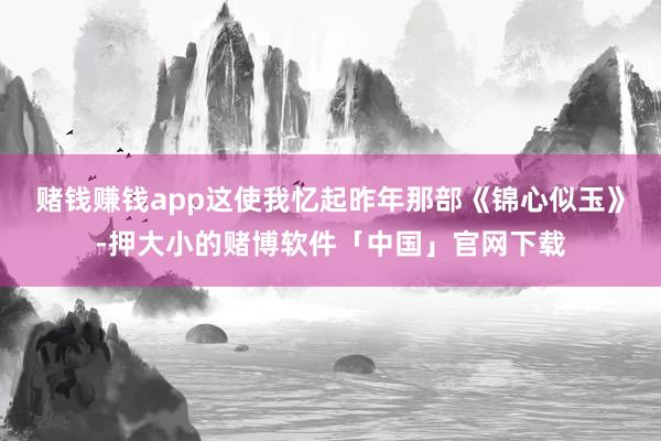 赌钱赚钱app这使我忆起昨年那部《锦心似玉》-押大小的赌博软件「中国」官网下载