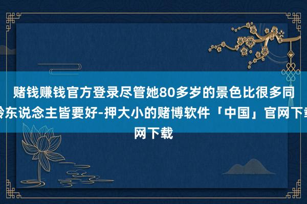 赌钱赚钱官方登录尽管她80多岁的景色比很多同龄东说念主皆要好-押大小的赌博软件「中国」官网下载