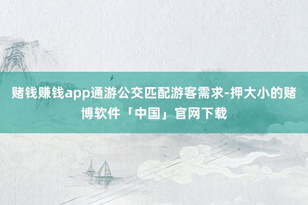 赌钱赚钱app通游公交匹配游客需求-押大小的赌博软件「中国」官网下载