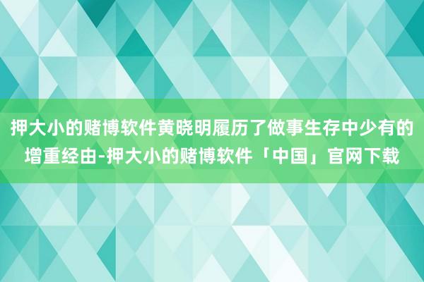 押大小的赌博软件黄晓明履历了做事生存中少有的增重经由-押大小的赌博软件「中国」官网下载