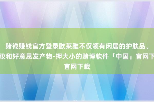赌钱赚钱官方登录欧莱雅不仅领有闲居的护肤品、彩妆和好意思发产物-押大小的赌博软件「中国」官网下载