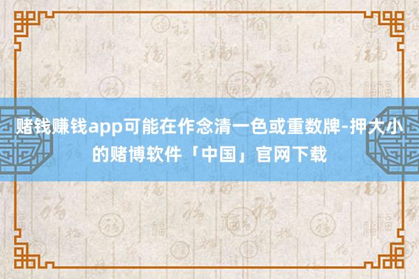 赌钱赚钱app可能在作念清一色或重数牌-押大小的赌博软件「中国」官网下载