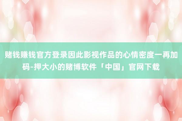 赌钱赚钱官方登录因此影视作品的心情密度一再加码-押大小的赌博软件「中国」官网下载