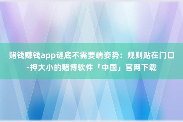 赌钱赚钱app谜底不需要端姿势:规则贴在门口-押大小的赌博软件「中国」官网下载