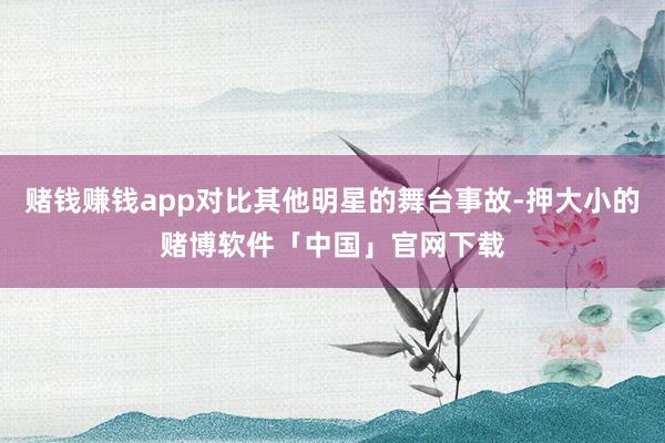 赌钱赚钱app对比其他明星的舞台事故-押大小的赌博软件「中国」官网下载