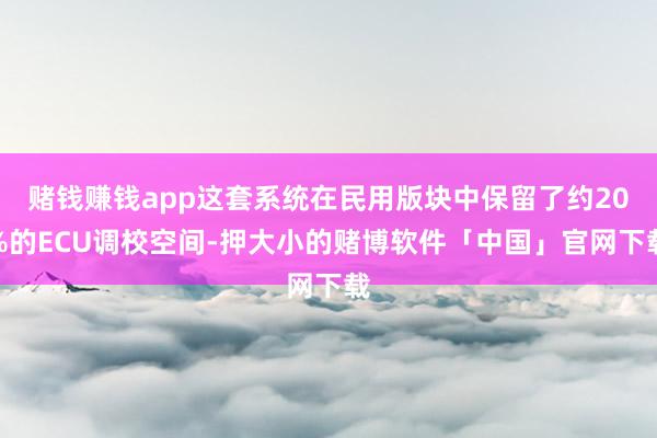 赌钱赚钱app这套系统在民用版块中保留了约20%的ECU调校空间-押大小的赌博软件「中国」官网下载