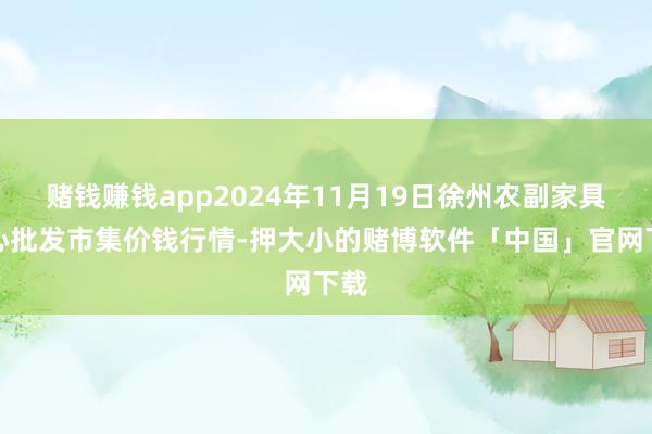 赌钱赚钱app2024年11月19日徐州农副家具中心批发市集价钱行情-押大小的赌博软件「中国」官网下载
