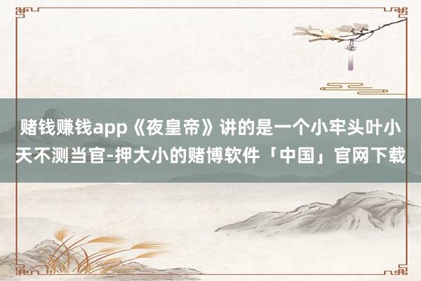 赌钱赚钱app《夜皇帝》讲的是一个小牢头叶小天不测当官-押大小的赌博软件「中国」官网下载