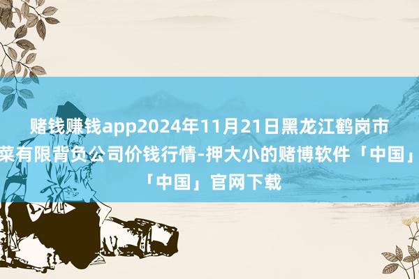 赌钱赚钱app2024年11月21日黑龙江鹤岗市万圃源蔬菜有限背负公司价钱行情-押大小的赌博软件「中国」官网下载