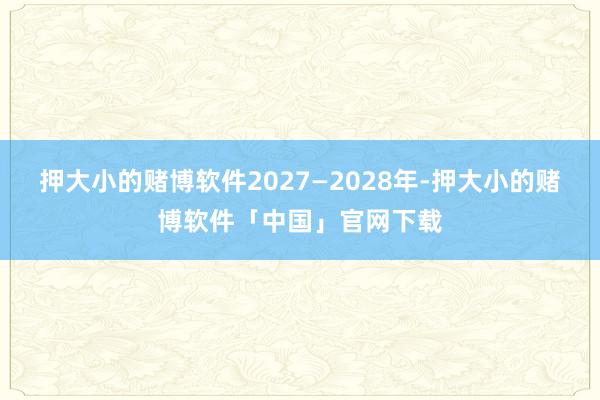 押大小的赌博软件2027—2028年-押大小的赌博软件「中国」官网下载
