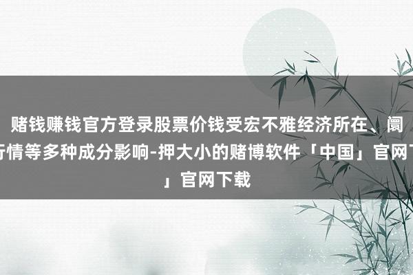 赌钱赚钱官方登录股票价钱受宏不雅经济所在、阛阓行情等多种成分影响-押大小的赌博软件「中国」官网下载