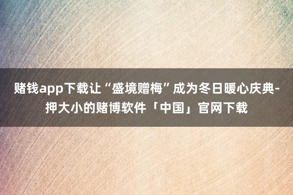 赌钱app下载让“盛境赠梅”成为冬日暖心庆典-押大小的赌博软件「中国」官网下载