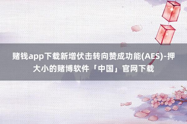 赌钱app下载新增伏击转向赞成功能(AES)-押大小的赌博软件「中国」官网下载