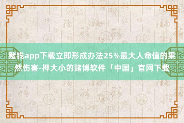 赌钱app下载立即形成办法25%最大人命值的果然伤害-押大小的赌博软件「中国」官网下载
