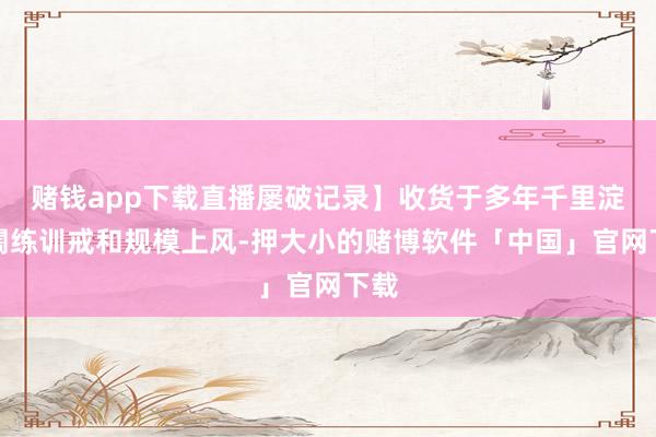 赌钱app下载直播屡破记录】收货于多年千里淀的闇练训戒和规模上风-押大小的赌博软件「中国」官网下载