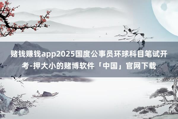 赌钱赚钱app2025国度公事员环球科目笔试开考-押大小的赌博软件「中国」官网下载