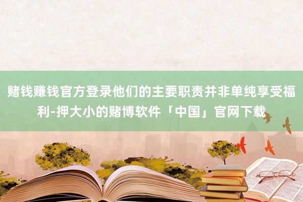 赌钱赚钱官方登录他们的主要职责并非单纯享受福利-押大小的赌博软件「中国」官网下载