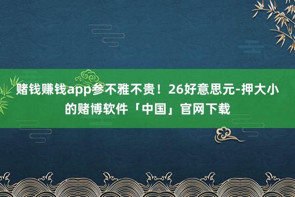赌钱赚钱app参不雅不贵!26好意思元-押大小的赌博软件「中国」官网下载