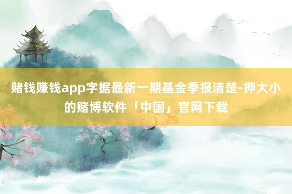 赌钱赚钱app字据最新一期基金季报清楚-押大小的赌博软件「中国」官网下载