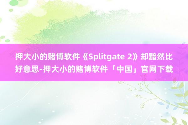 押大小的赌博软件《Splitgate 2》却黯然比好意思-押大小的赌博软件「中国」官网下载