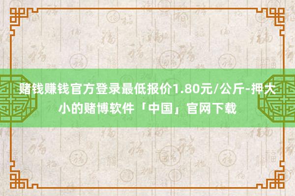 赌钱赚钱官方登录最低报价1.80元/公斤-押大小的赌博软件「中国」官网下载