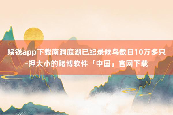 赌钱app下载南洞庭湖已纪录候鸟数目10万多只-押大小的赌博软件「中国」官网下载