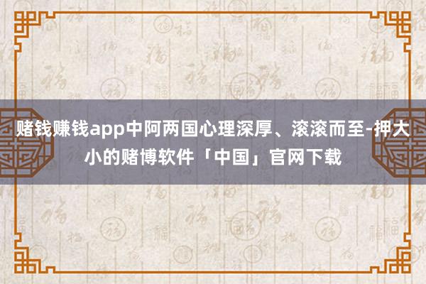 赌钱赚钱app中阿两国心理深厚、滚滚而至-押大小的赌博软件「中国」官网下载