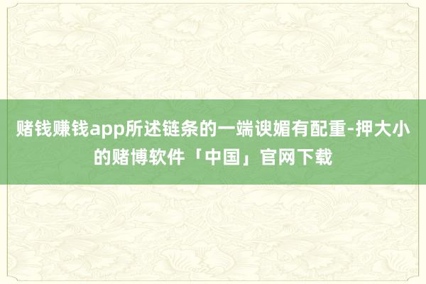 赌钱赚钱app所述链条的一端谀媚有配重-押大小的赌博软件「中国」官网下载