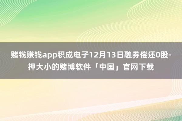 赌钱赚钱app积成电子12月13日融券偿还0股-押大小的赌博软件「中国」官网下载