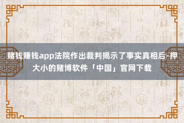 赌钱赚钱app法院作出裁判揭示了事实真相后-押大小的赌博软件「中国」官网下载