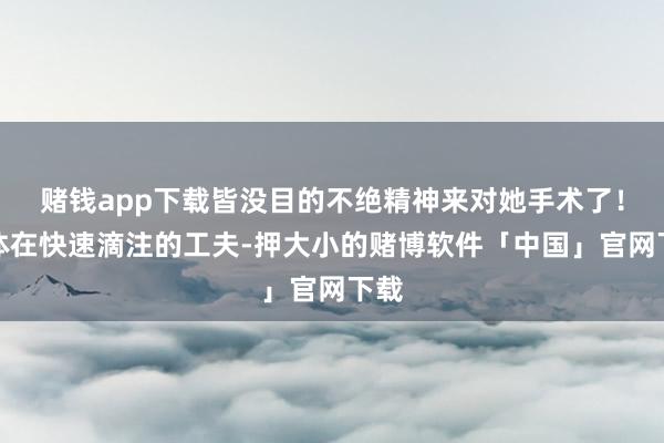 赌钱app下载皆没目的不绝精神来对她手术了！液体在快速滴注的工夫-押大小的赌博软件「中国」官网下载