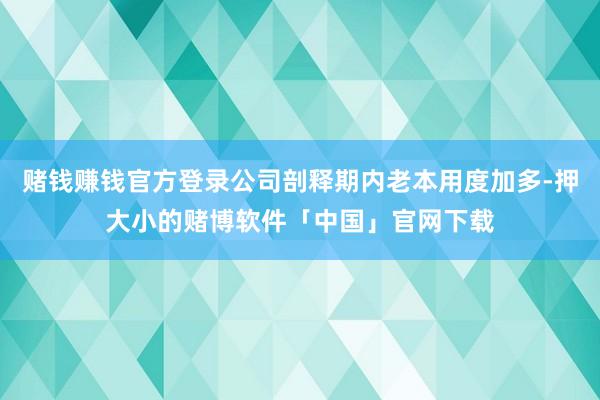 赌钱赚钱官方登录公司剖释期内老本用度加多-押大小的赌博软件「中国」官网下载