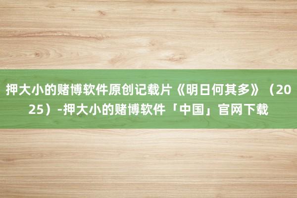 押大小的赌博软件原创记载片《明日何其多》（2025）-押大小的赌博软件「中国」官网下载