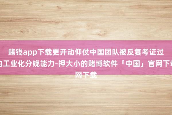 赌钱app下载更开动仰仗中国团队被反复考证过的工业化分娩能力-押大小的赌博软件「中国」官网下载