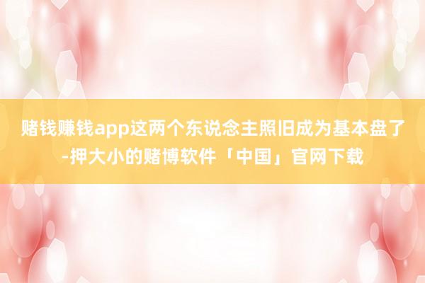 赌钱赚钱app这两个东说念主照旧成为基本盘了-押大小的赌博软件「中国」官网下载