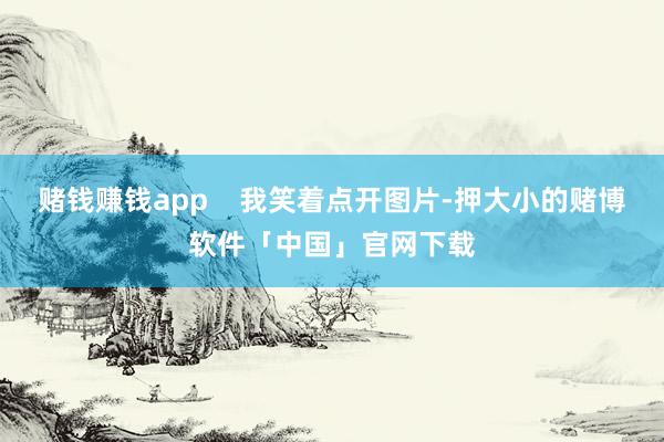 赌钱赚钱app 我笑着点开图片-押大小的赌博软件「中国」官网下载