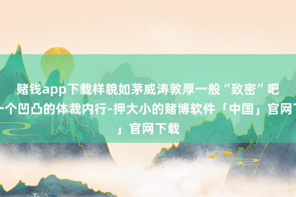 赌钱app下载样貌如茅威涛敦厚一般“致密”吧？一个凹凸的体裁内行-押大小的赌博软件「中国」官网下载