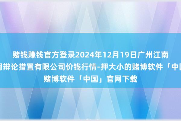 赌钱赚钱官方登录2024年12月19日广州江南果菜批发阛阓辩论措置有限公司价钱行情-押大小的赌博软件「中国」官网下载
